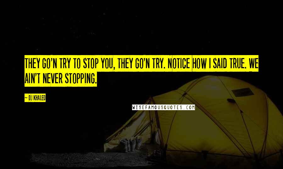 DJ Khaled Quotes: They go'n try to stop you, they go'n try. Notice how I said true. We ain't never stopping.