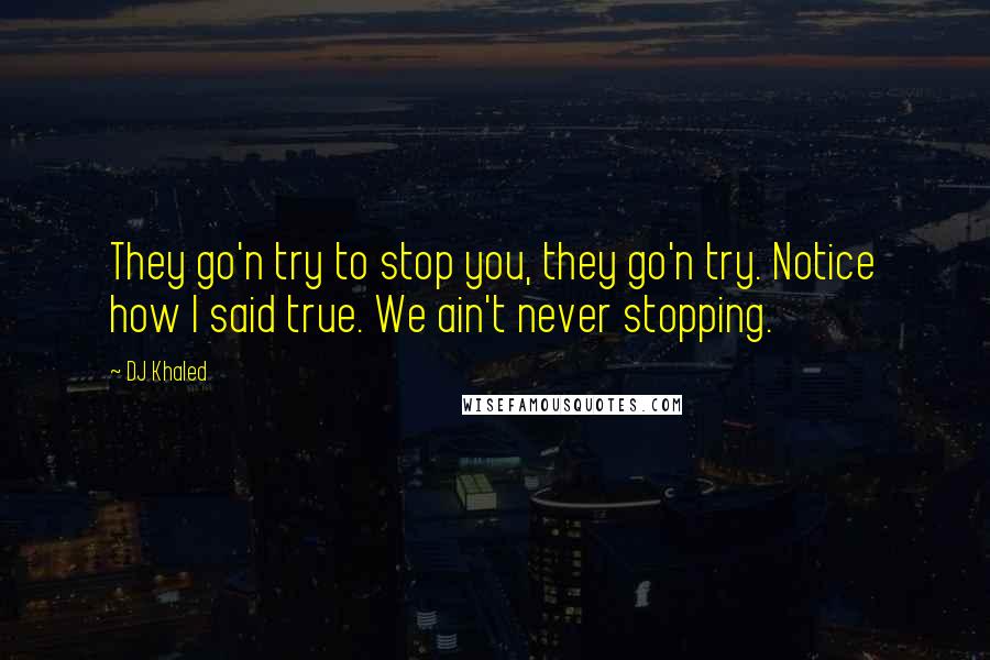 DJ Khaled Quotes: They go'n try to stop you, they go'n try. Notice how I said true. We ain't never stopping.