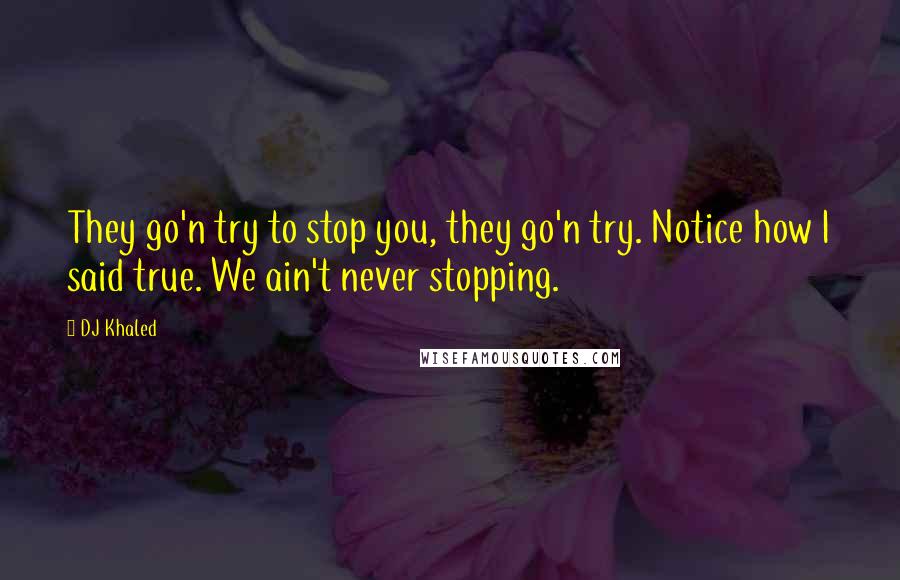 DJ Khaled Quotes: They go'n try to stop you, they go'n try. Notice how I said true. We ain't never stopping.