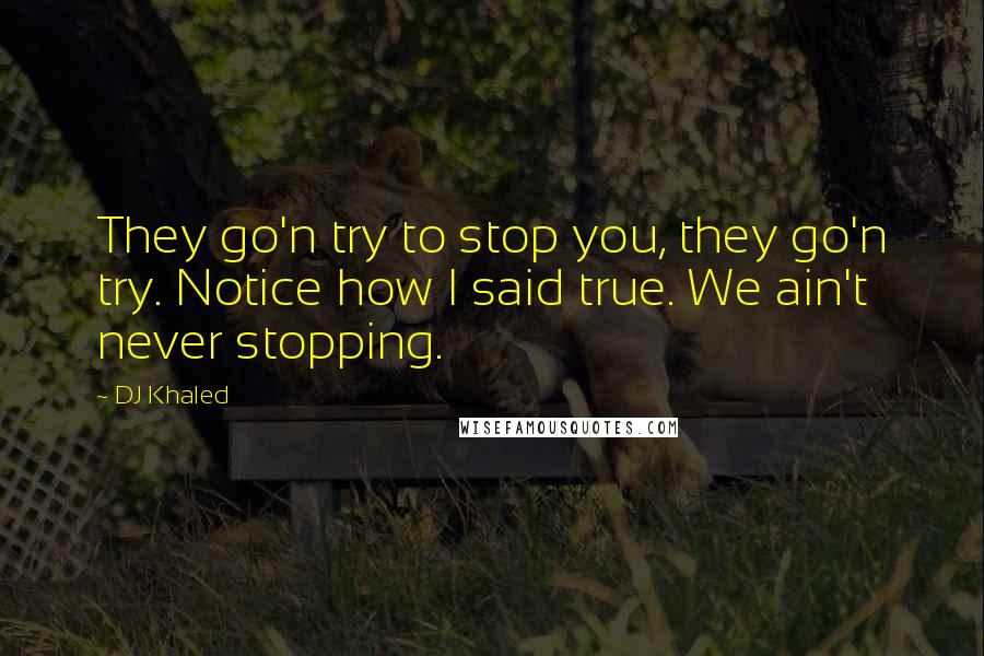 DJ Khaled Quotes: They go'n try to stop you, they go'n try. Notice how I said true. We ain't never stopping.