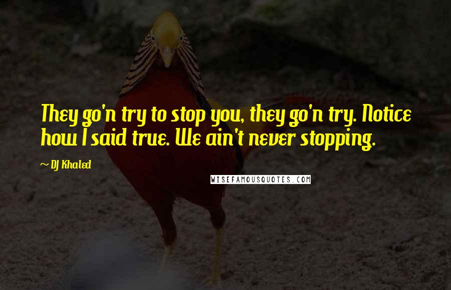 DJ Khaled Quotes: They go'n try to stop you, they go'n try. Notice how I said true. We ain't never stopping.