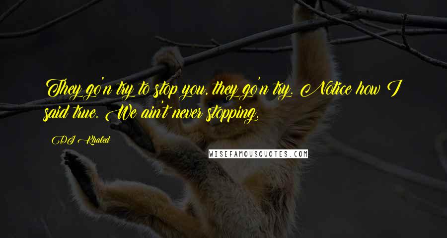 DJ Khaled Quotes: They go'n try to stop you, they go'n try. Notice how I said true. We ain't never stopping.