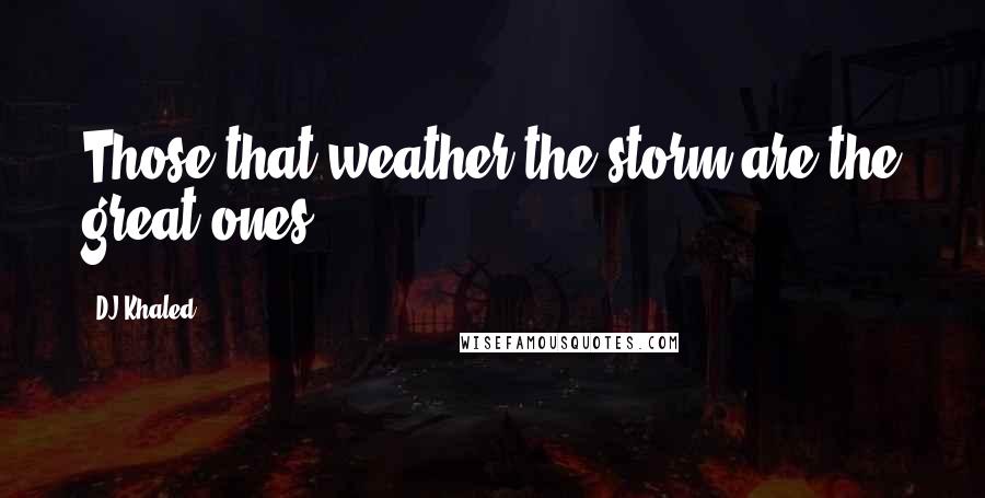 DJ Khaled Quotes: Those that weather the storm are the great ones.