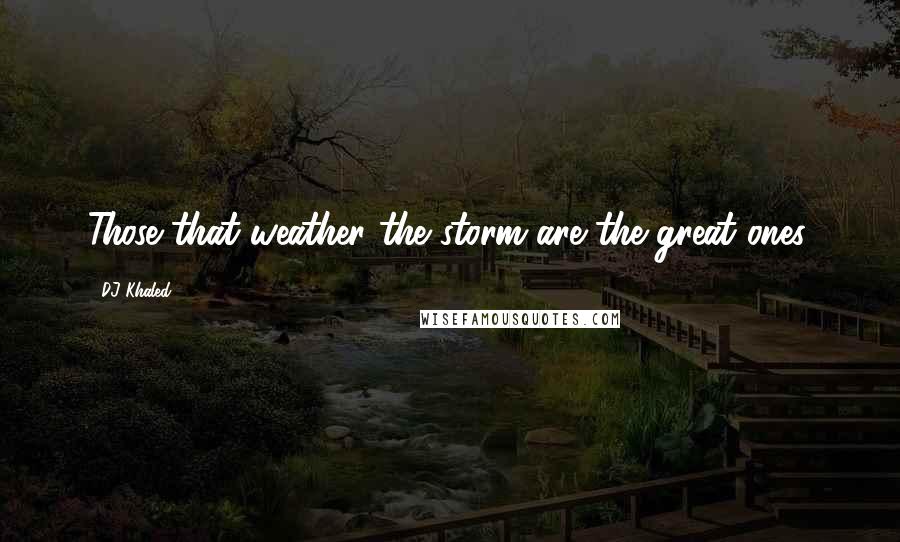 DJ Khaled Quotes: Those that weather the storm are the great ones.