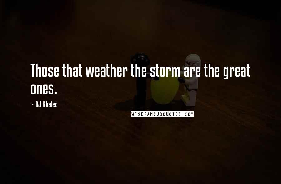 DJ Khaled Quotes: Those that weather the storm are the great ones.