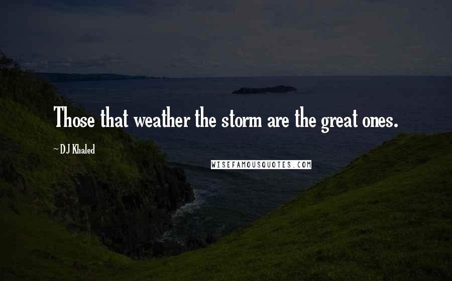 DJ Khaled Quotes: Those that weather the storm are the great ones.