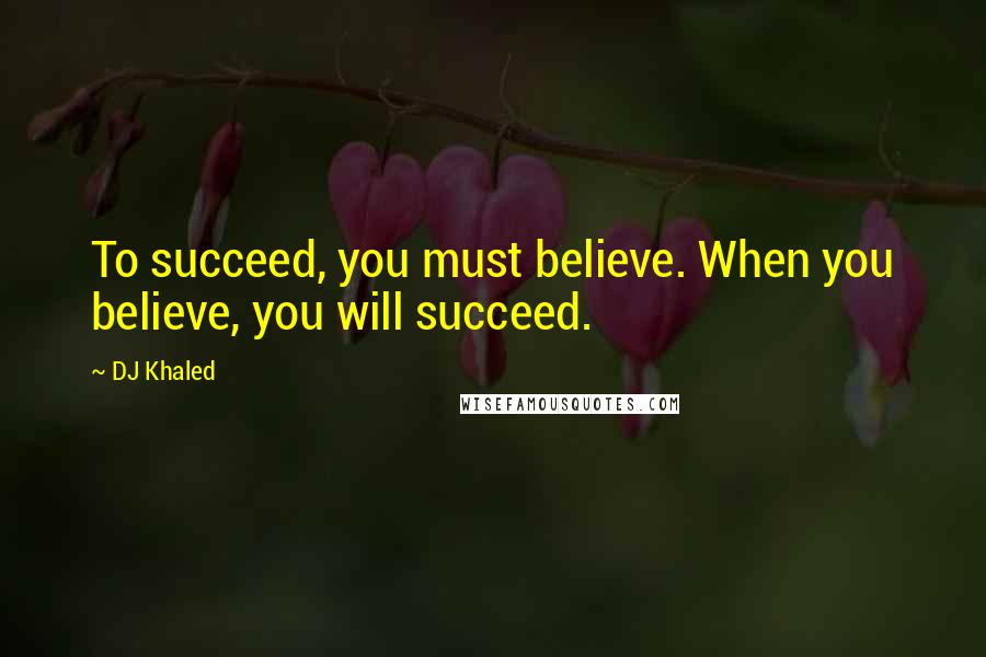 DJ Khaled Quotes: To succeed, you must believe. When you believe, you will succeed.