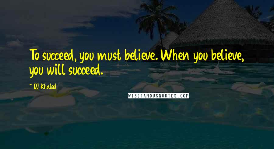 DJ Khaled Quotes: To succeed, you must believe. When you believe, you will succeed.