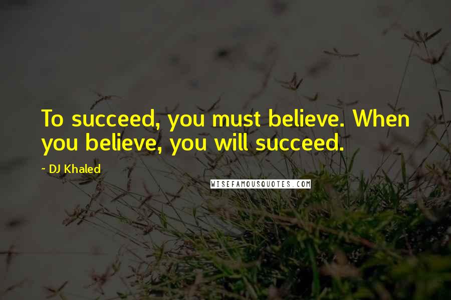 DJ Khaled Quotes: To succeed, you must believe. When you believe, you will succeed.