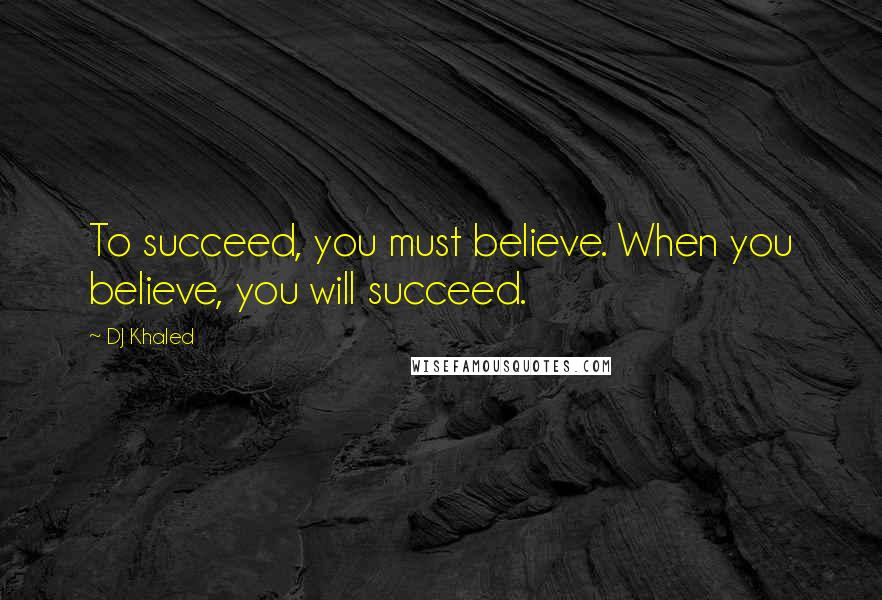 DJ Khaled Quotes: To succeed, you must believe. When you believe, you will succeed.