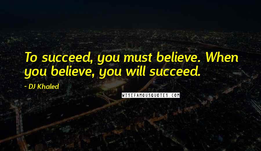 DJ Khaled Quotes: To succeed, you must believe. When you believe, you will succeed.