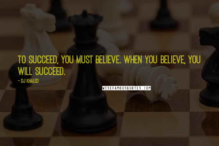 DJ Khaled Quotes: To succeed, you must believe. When you believe, you will succeed.