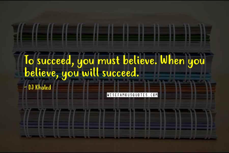 DJ Khaled Quotes: To succeed, you must believe. When you believe, you will succeed.