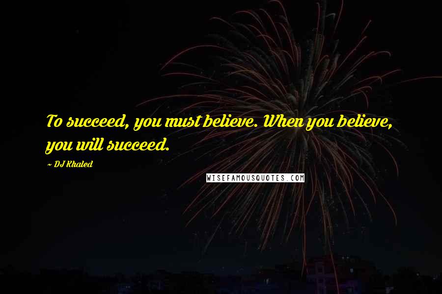 DJ Khaled Quotes: To succeed, you must believe. When you believe, you will succeed.