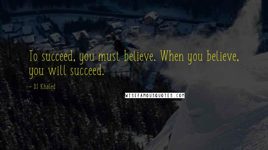 DJ Khaled Quotes: To succeed, you must believe. When you believe, you will succeed.