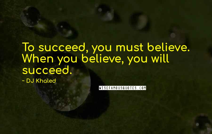 DJ Khaled Quotes: To succeed, you must believe. When you believe, you will succeed.