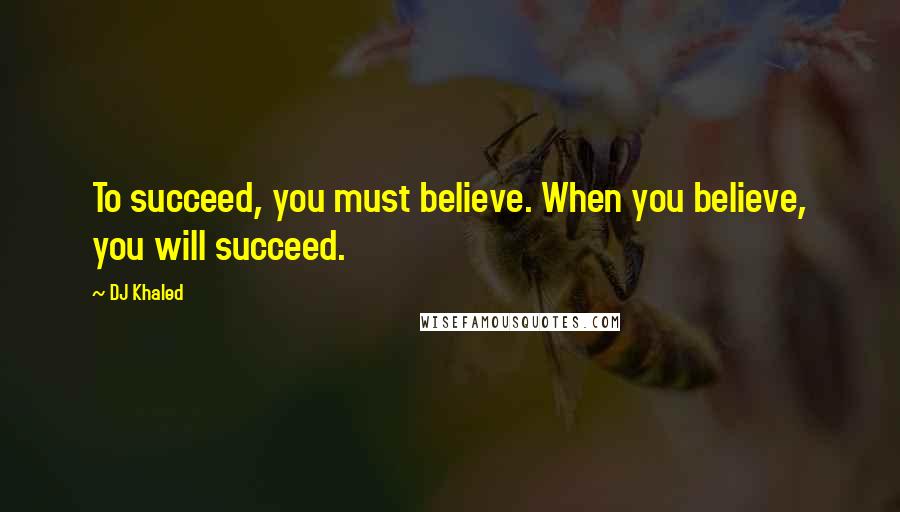 DJ Khaled Quotes: To succeed, you must believe. When you believe, you will succeed.