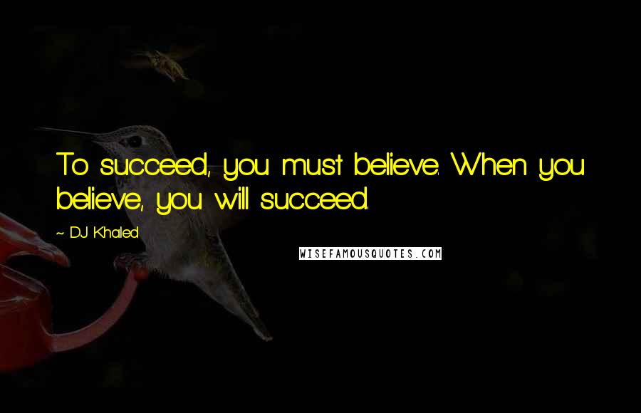 DJ Khaled Quotes: To succeed, you must believe. When you believe, you will succeed.