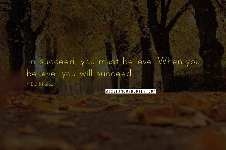 DJ Khaled Quotes: To succeed, you must believe. When you believe, you will succeed.