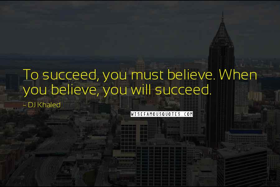 DJ Khaled Quotes: To succeed, you must believe. When you believe, you will succeed.