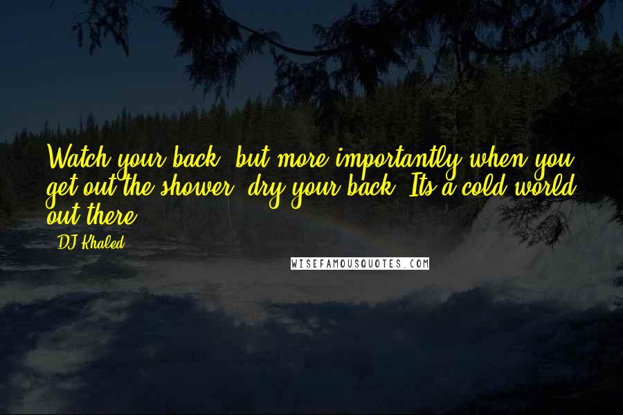 DJ Khaled Quotes: Watch your back, but more importantly when you get out the shower, dry your back. Its a cold world out there.