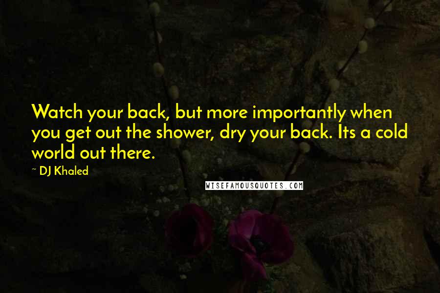 DJ Khaled Quotes: Watch your back, but more importantly when you get out the shower, dry your back. Its a cold world out there.