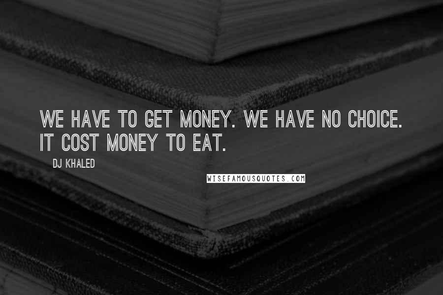 DJ Khaled Quotes: We have to get money. We have no choice. It cost money to eat.