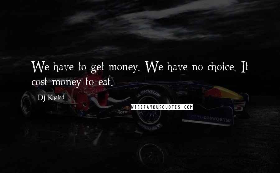 DJ Khaled Quotes: We have to get money. We have no choice. It cost money to eat.