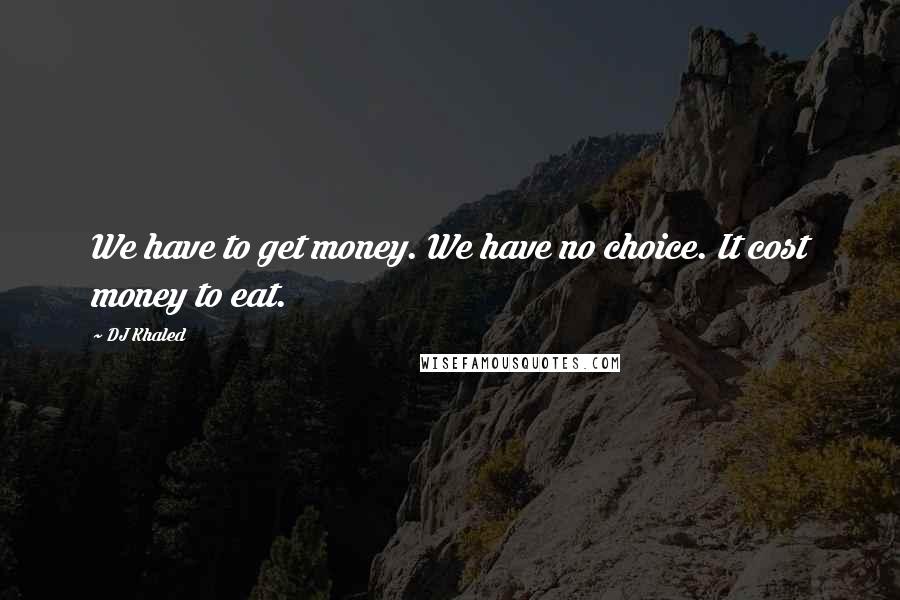 DJ Khaled Quotes: We have to get money. We have no choice. It cost money to eat.