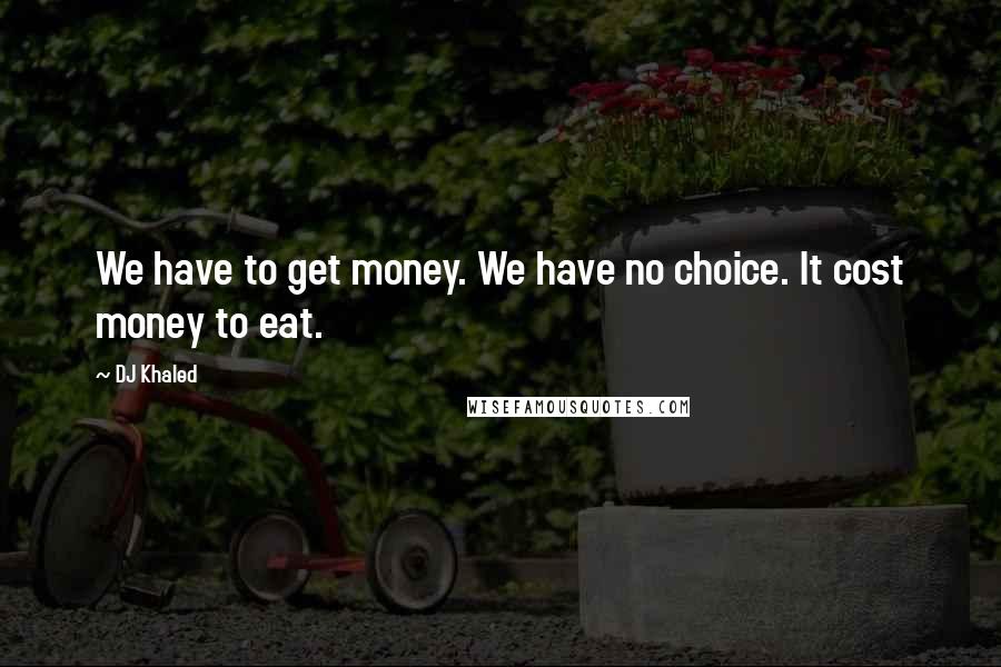 DJ Khaled Quotes: We have to get money. We have no choice. It cost money to eat.