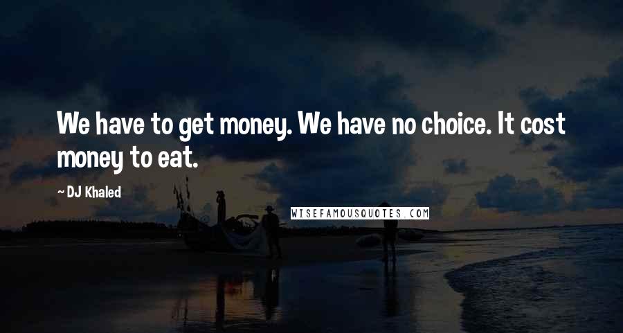 DJ Khaled Quotes: We have to get money. We have no choice. It cost money to eat.