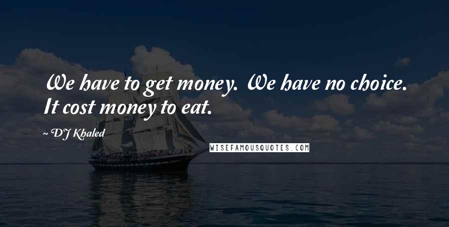 DJ Khaled Quotes: We have to get money. We have no choice. It cost money to eat.