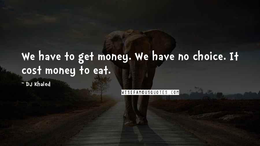 DJ Khaled Quotes: We have to get money. We have no choice. It cost money to eat.