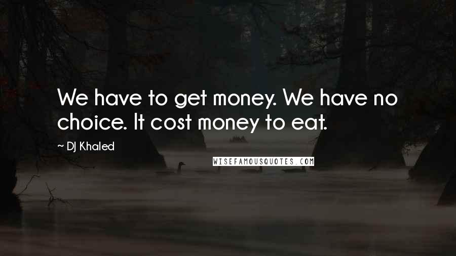 DJ Khaled Quotes: We have to get money. We have no choice. It cost money to eat.