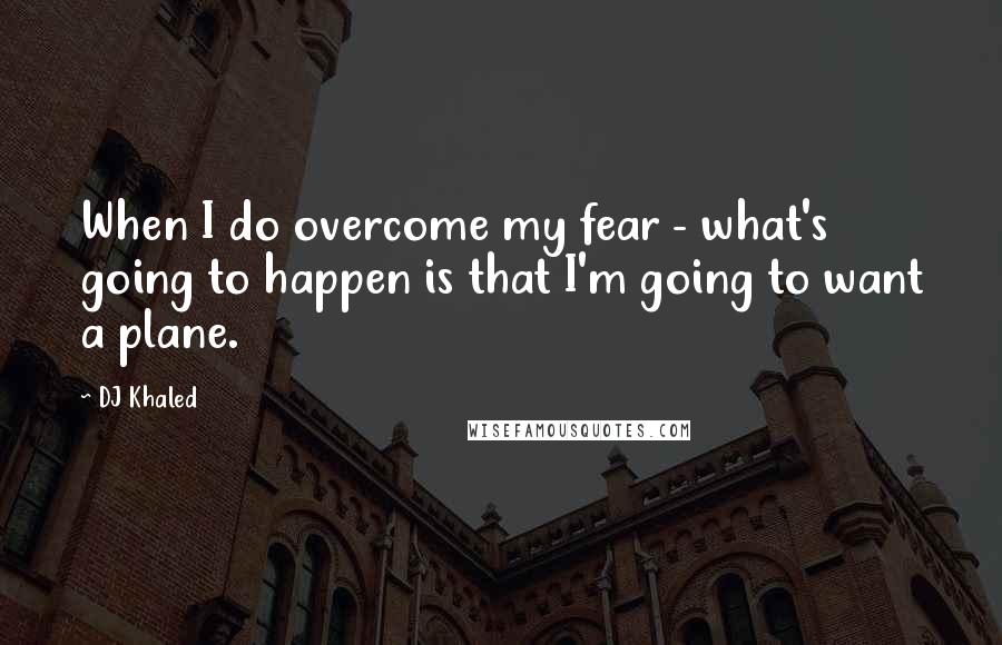 DJ Khaled Quotes: When I do overcome my fear - what's going to happen is that I'm going to want a plane.