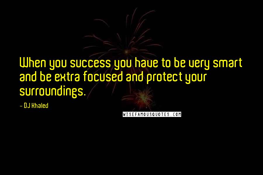 DJ Khaled Quotes: When you success you have to be very smart and be extra focused and protect your surroundings.