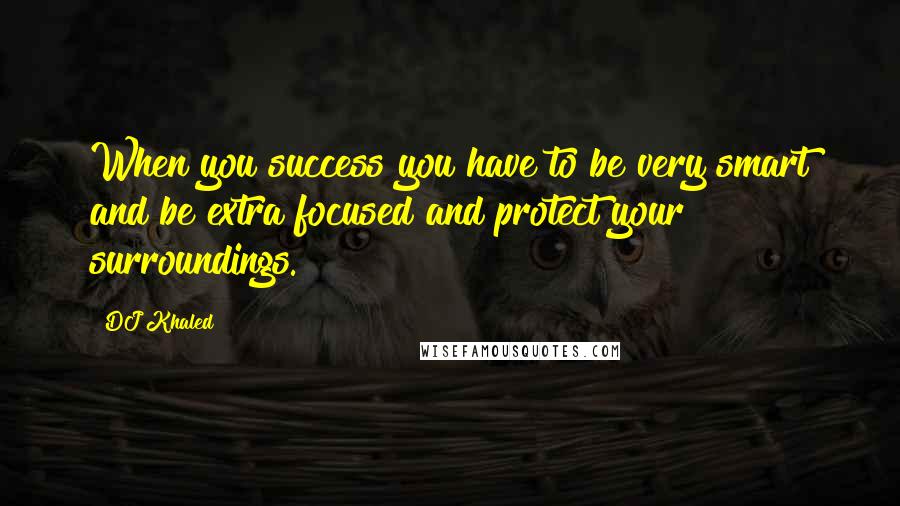 DJ Khaled Quotes: When you success you have to be very smart and be extra focused and protect your surroundings.
