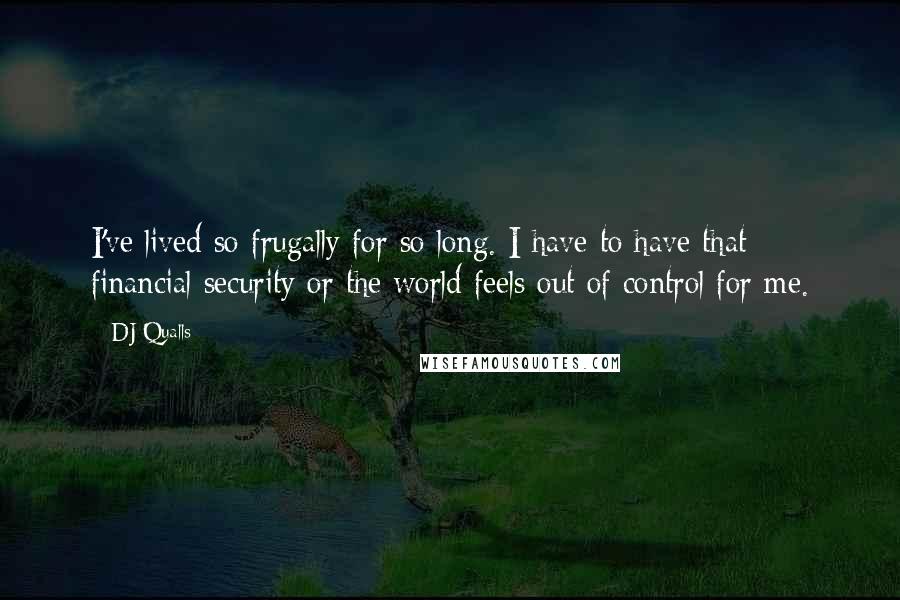 DJ Qualls Quotes: I've lived so frugally for so long. I have to have that financial security or the world feels out of control for me.