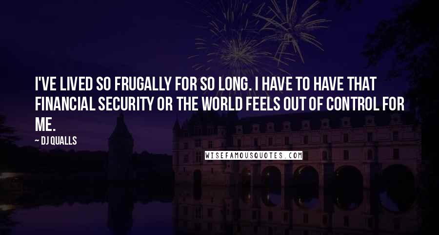 DJ Qualls Quotes: I've lived so frugally for so long. I have to have that financial security or the world feels out of control for me.