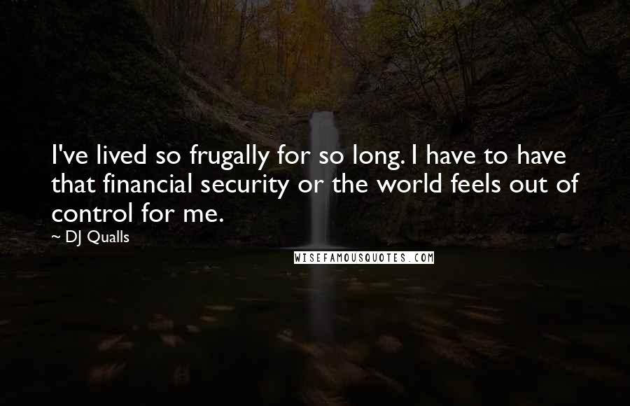 DJ Qualls Quotes: I've lived so frugally for so long. I have to have that financial security or the world feels out of control for me.