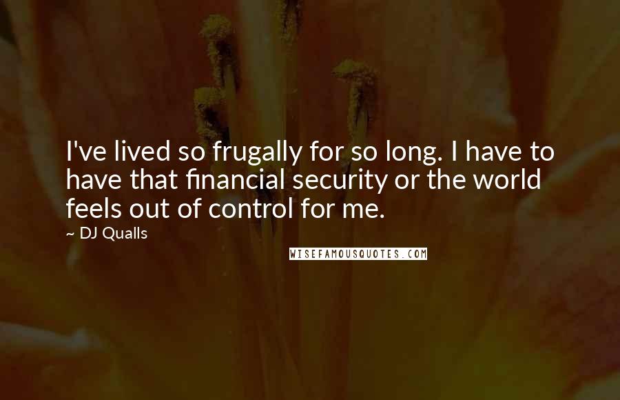 DJ Qualls Quotes: I've lived so frugally for so long. I have to have that financial security or the world feels out of control for me.