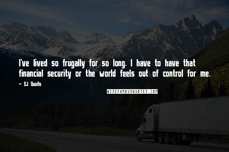 DJ Qualls Quotes: I've lived so frugally for so long. I have to have that financial security or the world feels out of control for me.