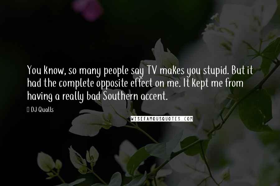 DJ Qualls Quotes: You know, so many people say TV makes you stupid. But it had the complete opposite effect on me. It kept me from having a really bad Southern accent.