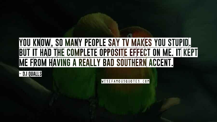 DJ Qualls Quotes: You know, so many people say TV makes you stupid. But it had the complete opposite effect on me. It kept me from having a really bad Southern accent.