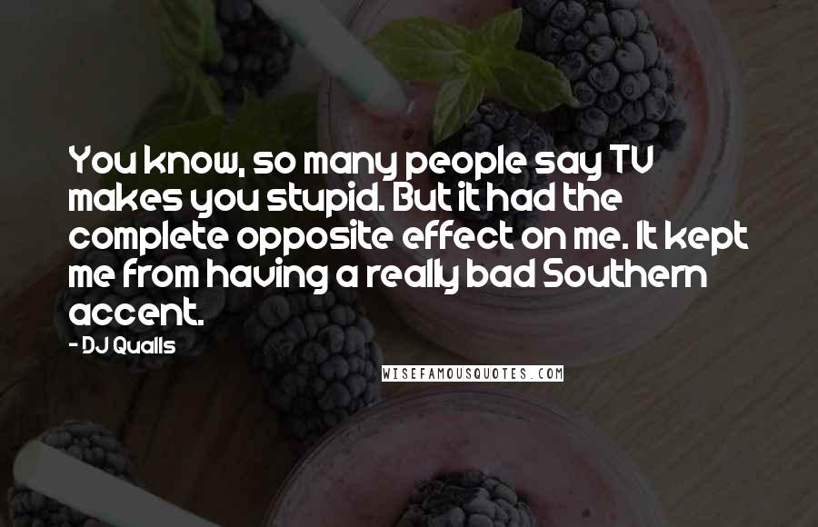 DJ Qualls Quotes: You know, so many people say TV makes you stupid. But it had the complete opposite effect on me. It kept me from having a really bad Southern accent.