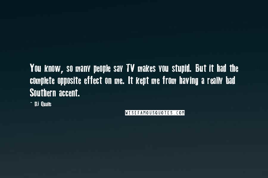 DJ Qualls Quotes: You know, so many people say TV makes you stupid. But it had the complete opposite effect on me. It kept me from having a really bad Southern accent.