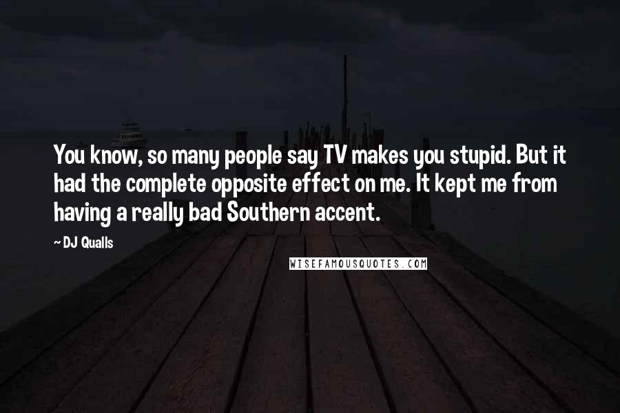 DJ Qualls Quotes: You know, so many people say TV makes you stupid. But it had the complete opposite effect on me. It kept me from having a really bad Southern accent.