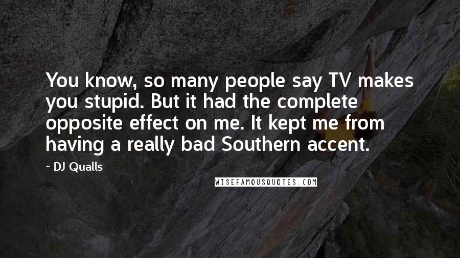 DJ Qualls Quotes: You know, so many people say TV makes you stupid. But it had the complete opposite effect on me. It kept me from having a really bad Southern accent.