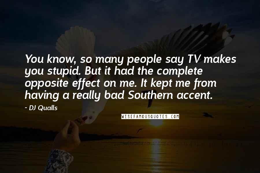 DJ Qualls Quotes: You know, so many people say TV makes you stupid. But it had the complete opposite effect on me. It kept me from having a really bad Southern accent.