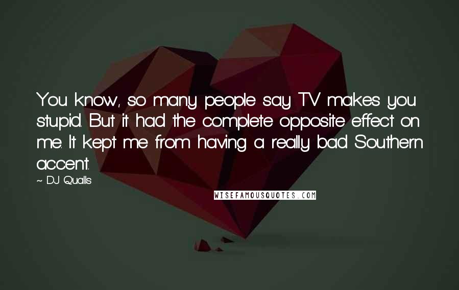 DJ Qualls Quotes: You know, so many people say TV makes you stupid. But it had the complete opposite effect on me. It kept me from having a really bad Southern accent.